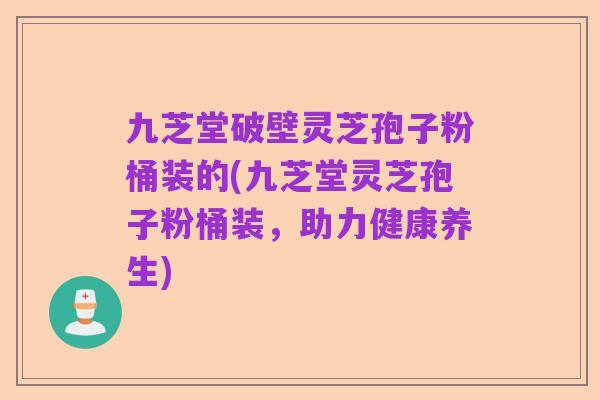 九芝堂破壁灵芝孢子粉桶装的(九芝堂灵芝孢子粉桶装,助力健康养生)