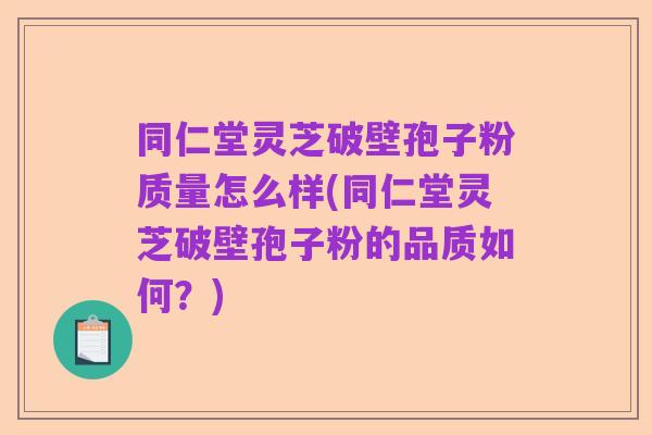 同仁堂灵芝破壁孢子粉质量怎么样(同仁堂灵芝破壁孢子粉的品质如何?)