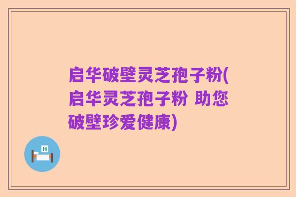 启华破壁灵芝孢子粉(启华灵芝孢子粉 助您破壁珍爱健康)