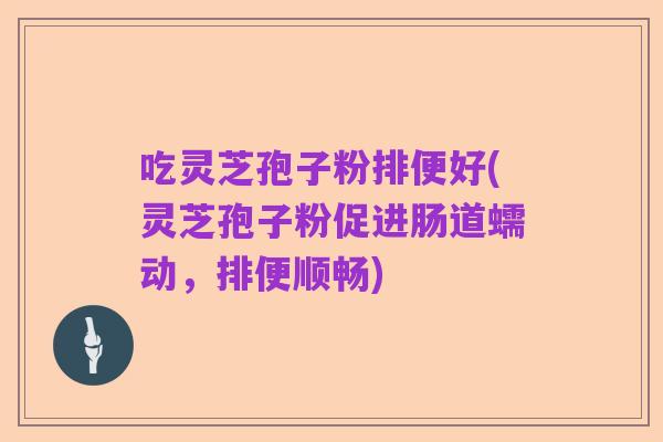 吃灵芝孢子粉排便好(灵芝孢子粉促进肠道蠕动,排便顺畅)