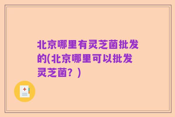 北京哪里有灵芝菌批发的(北京哪里可以批发灵芝菌？)
