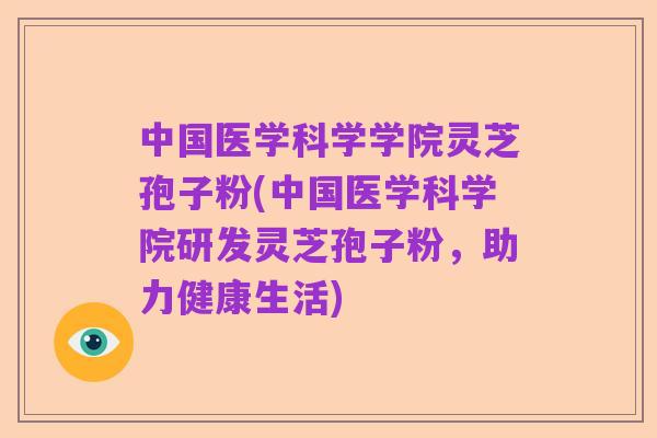 中国医学科学学院灵芝孢子粉(中国医学科学院研发灵芝孢子粉,助力健康生活)