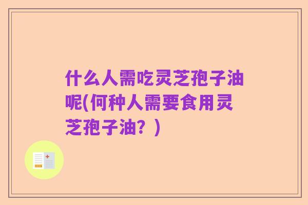 什么人需吃灵芝孢子油呢(何种人需要食用灵芝孢子油?)