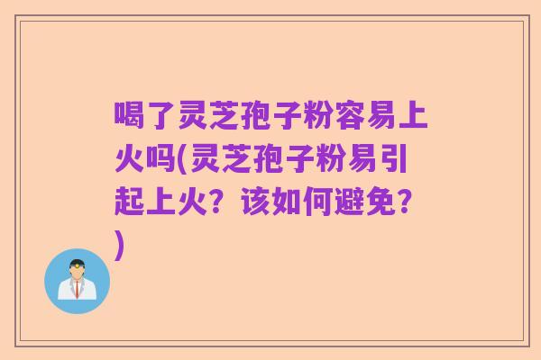 喝了灵芝孢子粉容易上火吗(灵芝孢子粉易引起上火？该如何避免？)