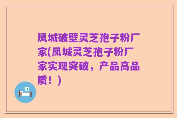 凤城破壁灵芝孢子粉厂家(凤城灵芝孢子粉厂家实现突破，产品高品质！)