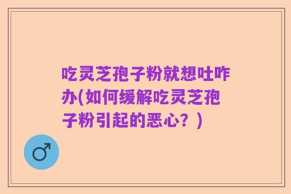 吃灵芝孢子粉就想吐咋办(如何缓解吃灵芝孢子粉引起的恶心？)