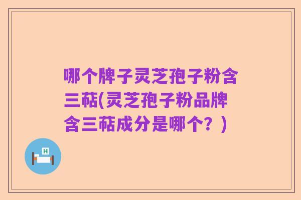 哪个牌子灵芝孢子粉含三萜(灵芝孢子粉品牌含三萜成分是哪个?)