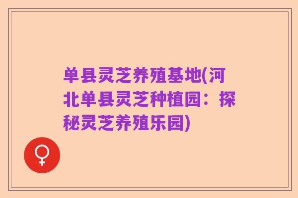单县灵芝养殖基地(河北单县灵芝种植园:探秘灵芝养殖乐园)