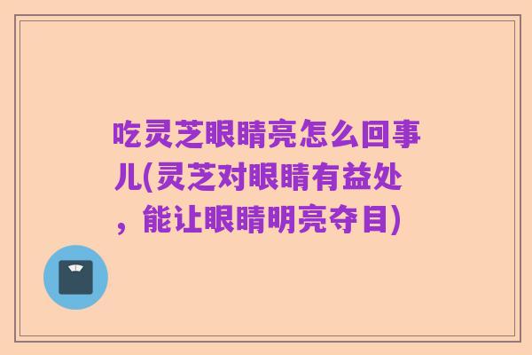吃灵芝眼睛亮怎么回事儿(灵芝对眼睛有益处，能让眼睛明亮夺目)