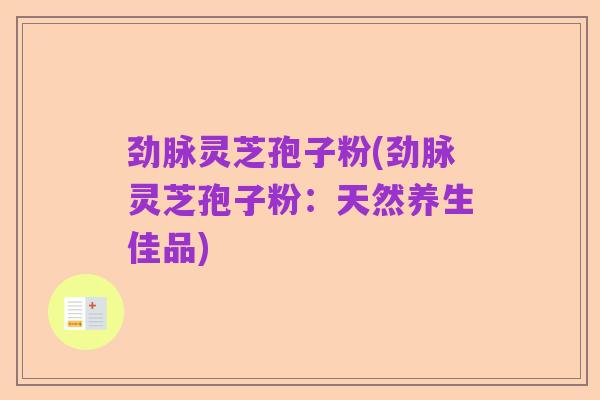 劲脉灵芝孢子粉(劲脉灵芝孢子粉:天然养生佳品)