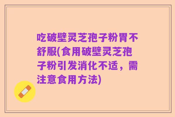 吃破壁灵芝孢子粉胃不舒服(食用破壁灵芝孢子粉引发消化不适,需注意食用方法)