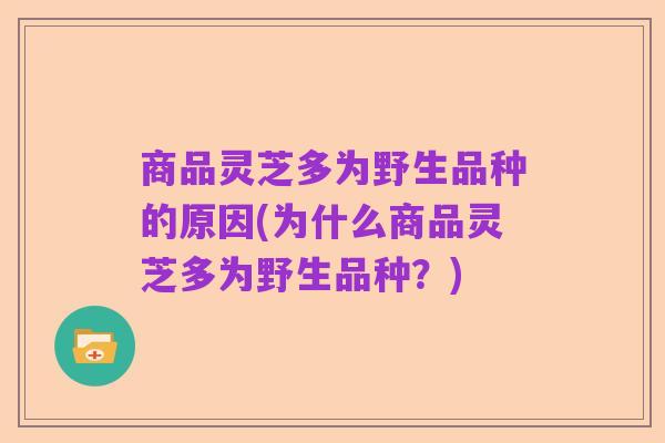 商品灵芝多为野生品种的原因(为什么商品灵芝多为野生品种?)