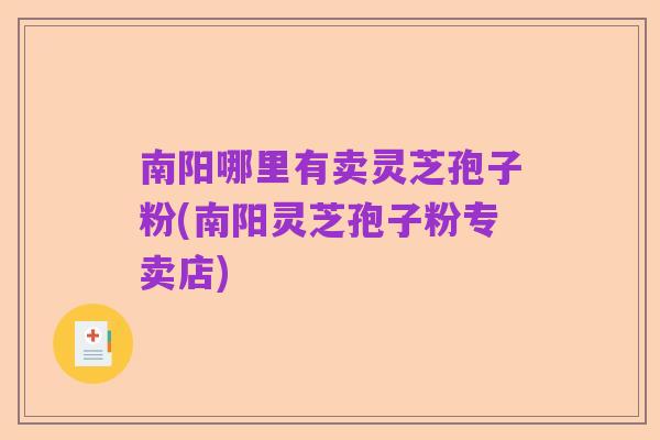 南阳哪里有卖灵芝孢子粉(南阳灵芝孢子粉专卖店)