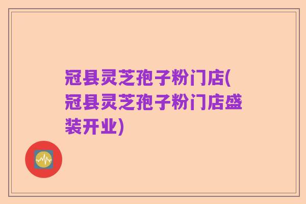 冠县灵芝孢子粉门店(冠县灵芝孢子粉门店盛装开业)
