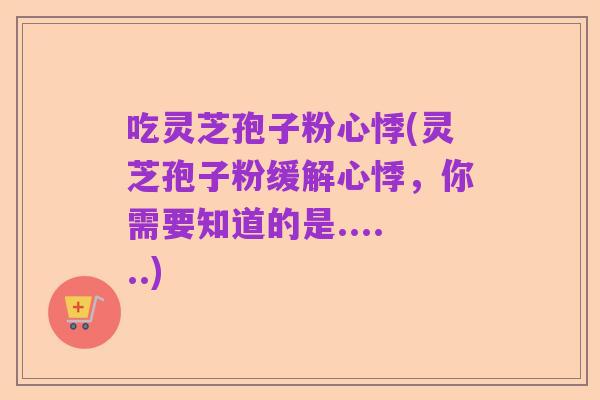 吃灵芝孢子粉心悸(灵芝孢子粉缓解心悸,你需要知道的是......)