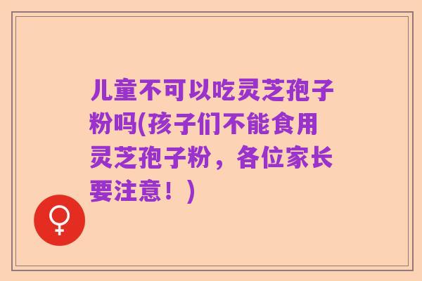 儿童不可以吃灵芝孢子粉吗(孩子们不能食用灵芝孢子粉，各位家长要注意！)