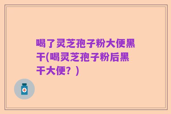 喝了灵芝孢子粉大便黑干(喝灵芝孢子粉后黑干大便?)