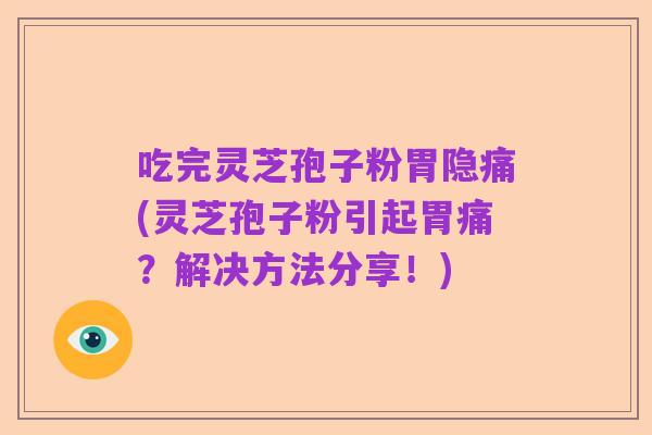 吃完灵芝孢子粉胃隐痛(灵芝孢子粉引起胃痛？解决方法分享！)