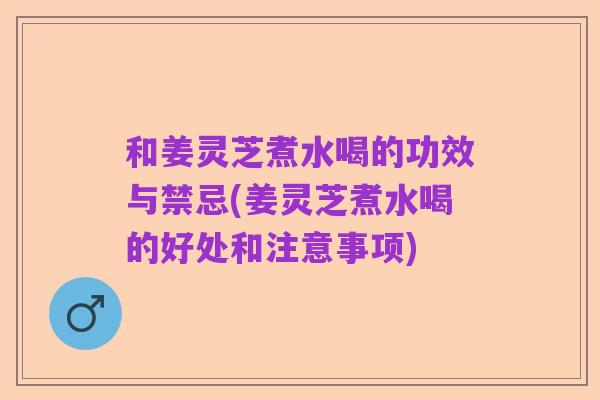 和姜灵芝煮水喝的功效与禁忌(姜灵芝煮水喝的好处和注意事项)