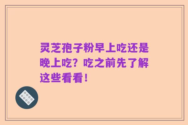 灵芝孢子粉早上吃还是晚上吃？吃之前先了解这些看看！