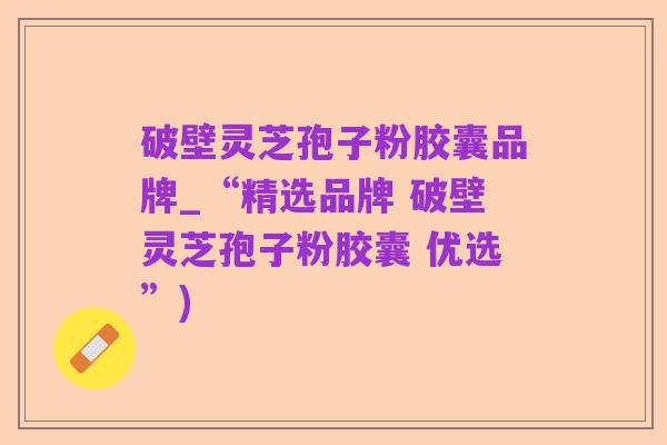 破壁灵芝孢子粉胶囊品牌_“精选品牌 破壁灵芝孢子粉胶囊 优选”)