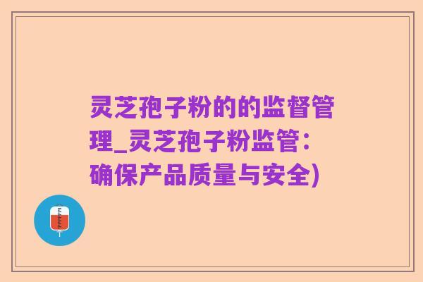 灵芝孢子粉的的监督管理_灵芝孢子粉监管:确保产品质量与安全)