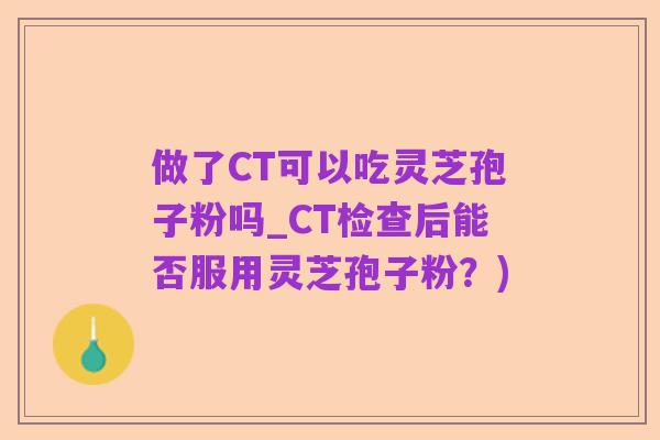 做了CT可以吃灵芝孢子粉吗_CT检查后能否服用灵芝孢子粉?)