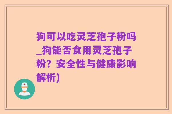 狗可以吃灵芝孢子粉吗_狗能否食用灵芝孢子粉?安全性与健康影响解析)