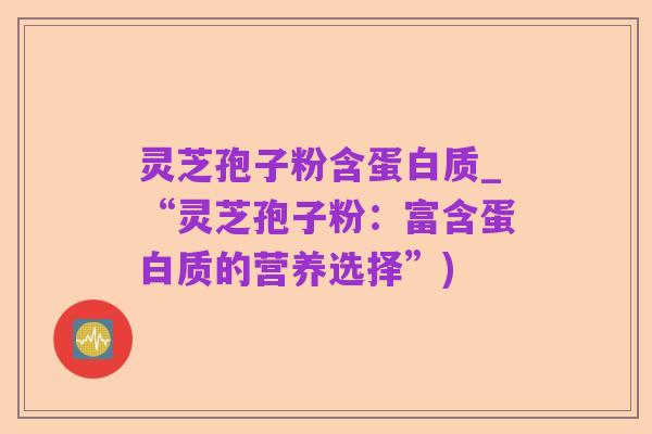 灵芝孢子粉含蛋白质_“灵芝孢子粉:富含蛋白质的营养选择”)