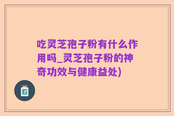 吃灵芝孢子粉有什么作用吗_灵芝孢子粉的神奇功效与健康益处)
