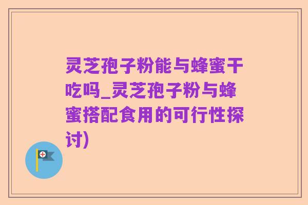 灵芝孢子粉能与蜂蜜干吃吗_灵芝孢子粉与蜂蜜搭配食用的可行性探讨)