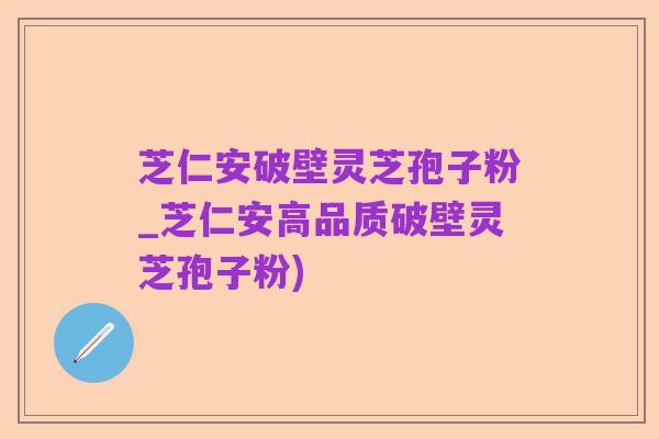 芝仁安破壁灵芝孢子粉_芝仁安高品质破壁灵芝孢子粉)