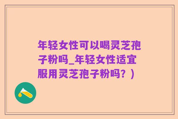 年轻女性可以喝灵芝孢子粉吗_年轻女性适宜服用灵芝孢子粉吗?)