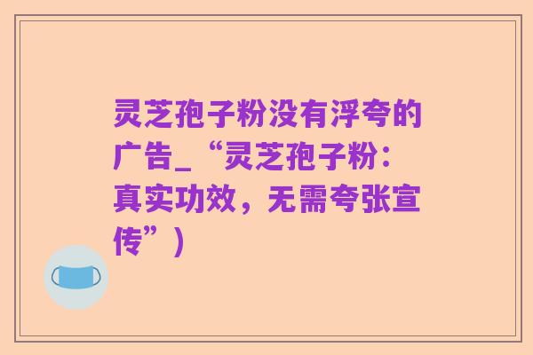 灵芝孢子粉没有浮夸的广告_“灵芝孢子粉：真实功效，无需夸张宣传”)