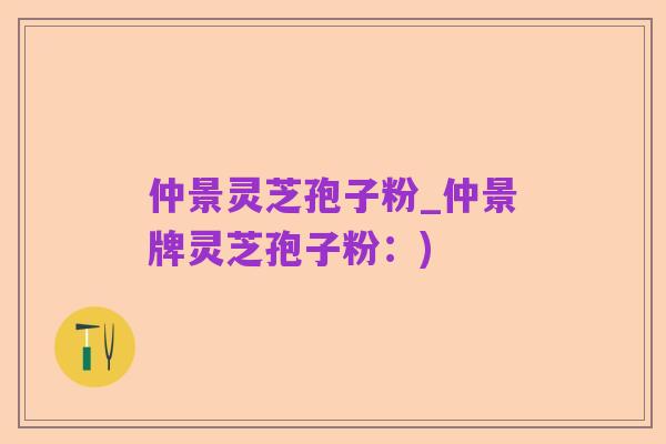 仲景灵芝孢子粉_仲景牌灵芝孢子粉:)