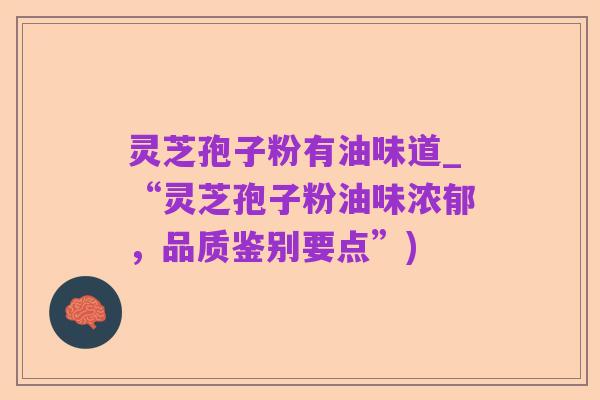 灵芝孢子粉有油味道_“灵芝孢子粉油味浓郁，品质鉴别要点”)