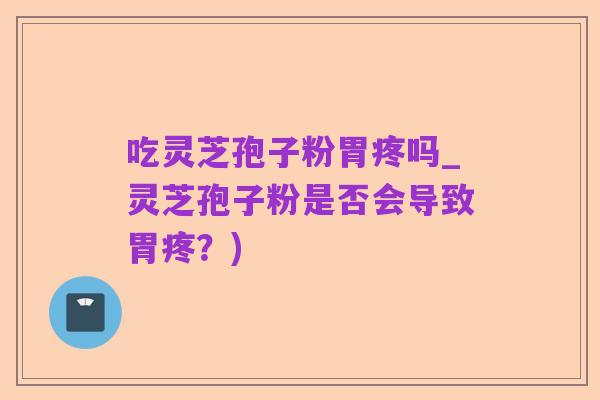 吃灵芝孢子粉胃疼吗_灵芝孢子粉是否会导致胃疼?)