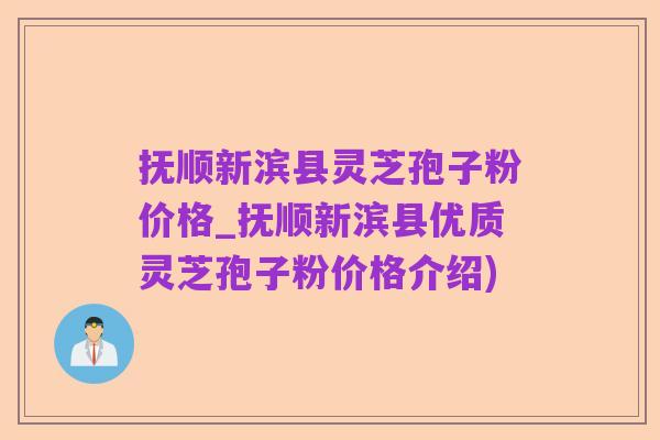 抚顺新滨县灵芝孢子粉价格_抚顺新滨县优质灵芝孢子粉价格介绍)