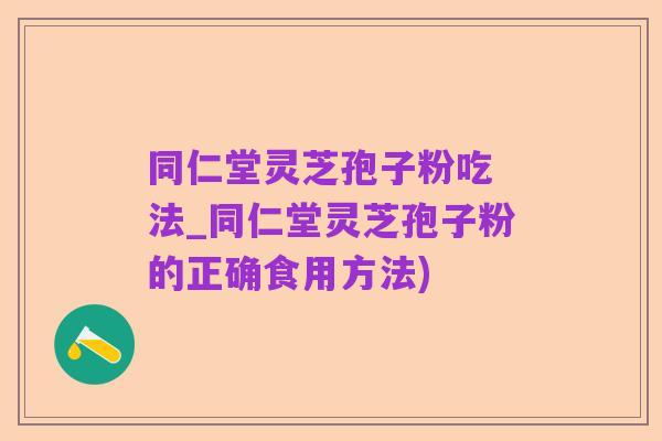 同仁堂灵芝孢子粉吃 法_同仁堂灵芝孢子粉的正确食用方法)