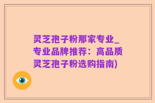 灵芝孢子粉那家专业_专业品牌推荐:高品质灵芝孢子粉选购指南)
