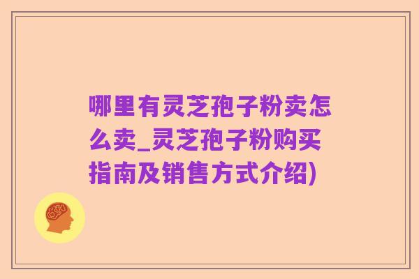 哪里有灵芝孢子粉卖怎么卖_灵芝孢子粉购买指南及销售方式介绍)