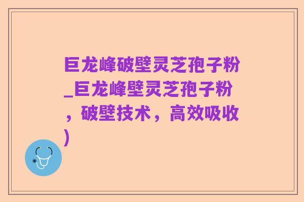 巨龙峰破壁灵芝孢子粉_巨龙峰壁灵芝孢子粉，破壁技术，高效吸收)