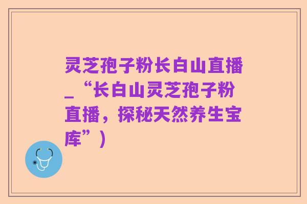 灵芝孢子粉长白山直播_“长白山灵芝孢子粉直播，探秘天然养生宝库”)