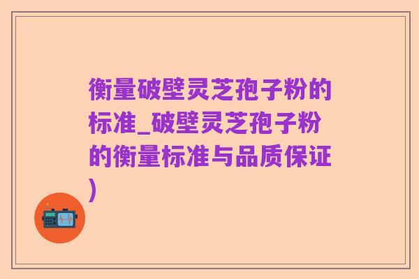 衡量破壁灵芝孢子粉的标准_破壁灵芝孢子粉的衡量标准与品质保证)