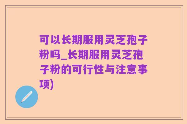 可以长期服用灵芝孢子粉吗_长期服用灵芝孢子粉的可行性与注意事项)
