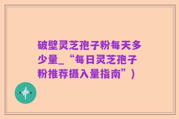 破壁灵芝孢子粉每天多少量_“每日灵芝孢子粉推荐摄入量指南”)