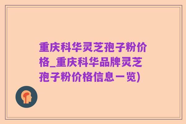 重庆科华灵芝孢子粉价格_重庆科华品牌灵芝孢子粉价格信息一览)