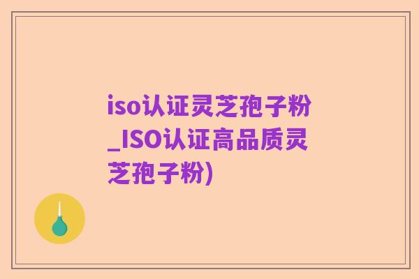 iso认证灵芝孢子粉_ISO认证高品质灵芝孢子粉)