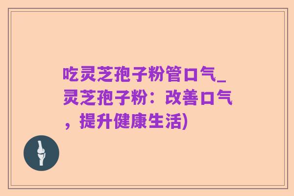 吃灵芝孢子粉管口气_灵芝孢子粉:改善口气,提升健康生活)