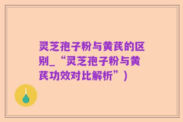 灵芝孢子粉与黄芪的区别_“灵芝孢子粉与黄芪功效对比解析”)